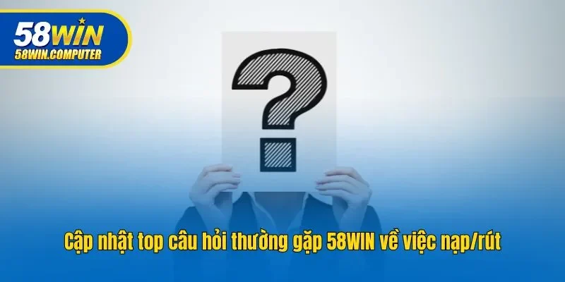 Cập nhật top câu hỏi thường gặp 58win về việc nạp/rút