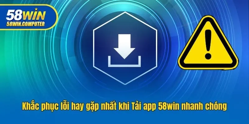 Khắc phục lỗi hay gặp nhất khi Tải app 58win nhanh chóng